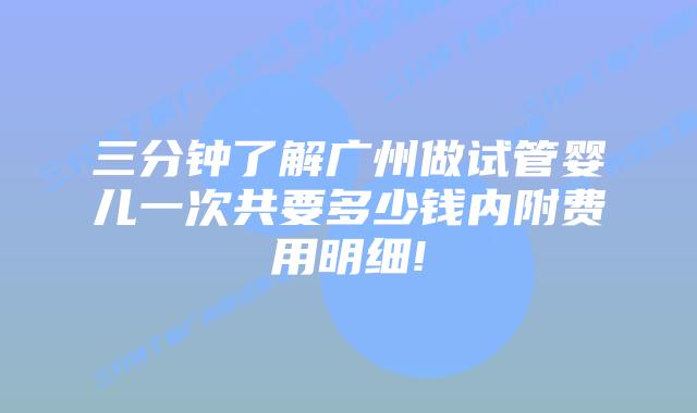 三分钟了解广州做试管婴儿一次共要多少钱内附费用明细!