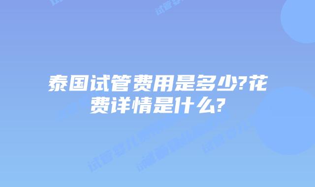 泰国试管费用是多少?花费详情是什么?
