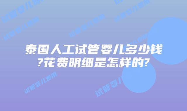 泰国人工试管婴儿多少钱?花费明细是怎样的?