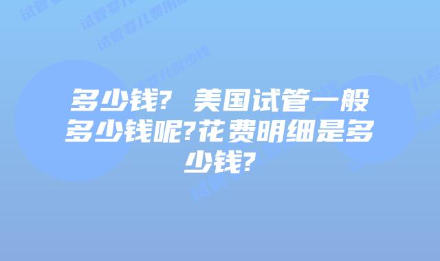 多少钱? 美国试管一般多少钱呢?花费明细是多少钱?