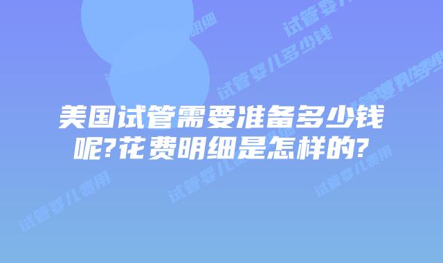 美国试管需要准备多少钱呢?花费明细是怎样的?