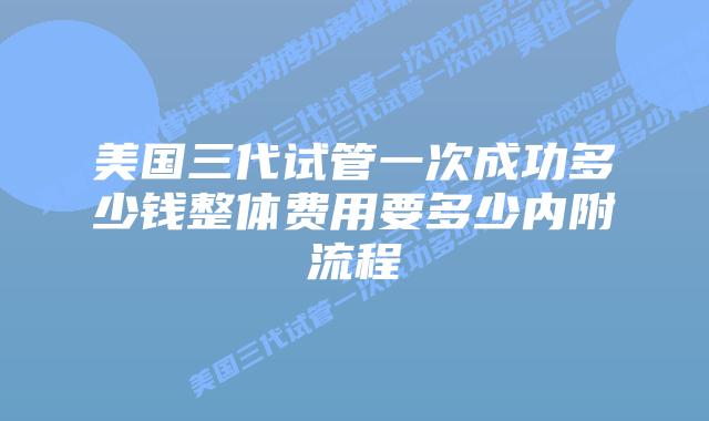 美国三代试管一次成功多少钱整体费用要多少内附流程