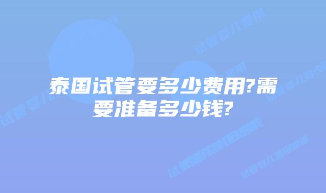 泰国试管要多少费用?需要准备多少钱?