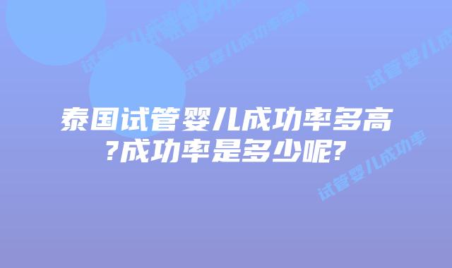 泰国试管婴儿成功率多高?成功率是多少呢?