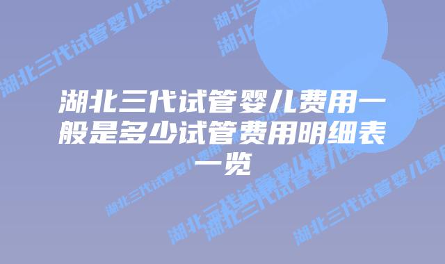 湖北三代试管婴儿费用一般是多少试管费用明细表一览