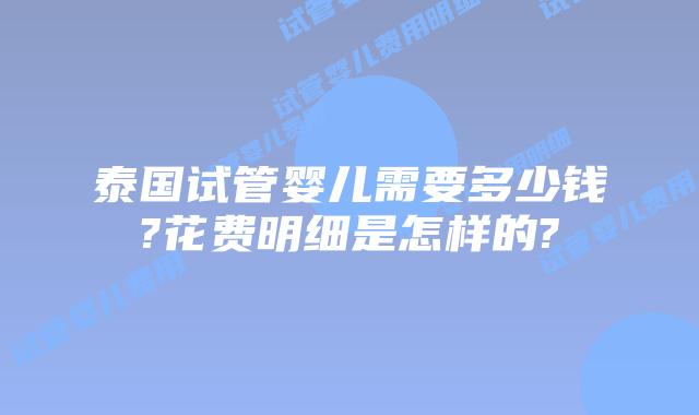 泰国试管婴儿需要多少钱?花费明细是怎样的?