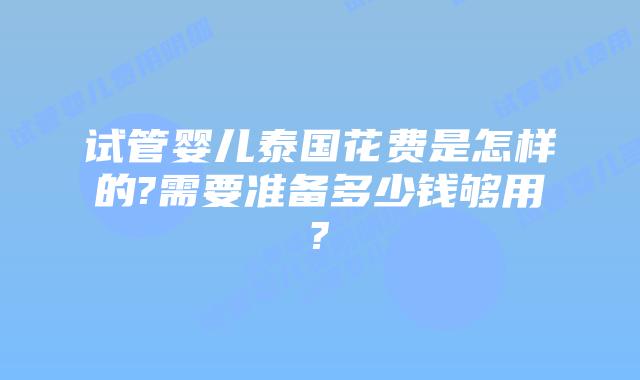 试管婴儿泰国花费是怎样的?需要准备多少钱够用?