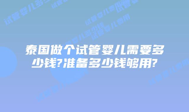 泰国做个试管婴儿需要多少钱?准备多少钱够用?