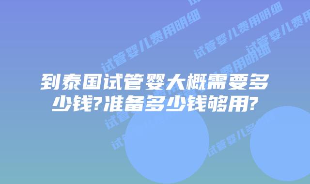 到泰国试管婴大概需要多少钱?准备多少钱够用?