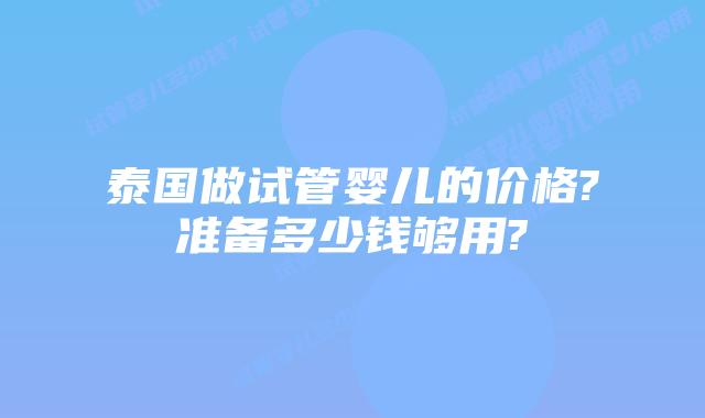 泰国做试管婴儿的价格?准备多少钱够用?