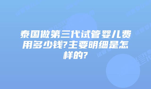 泰国做第三代试管婴儿费用多少钱?主要明细是怎样的?