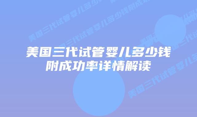 美国三代试管婴儿多少钱附成功率详情解读