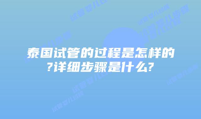 泰国试管的过程是怎样的?详细步骤是什么?
