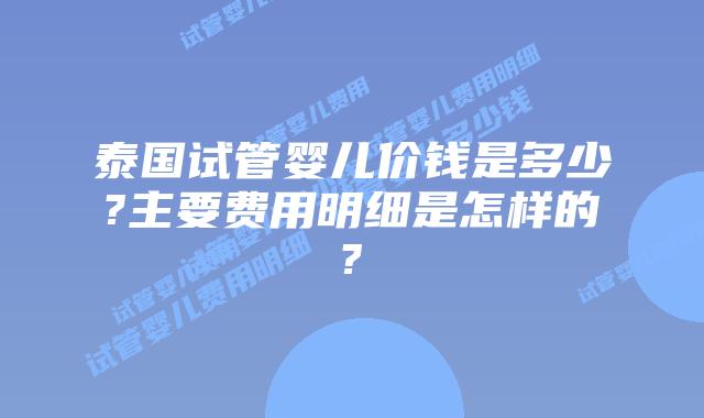 泰国试管婴儿价钱是多少?主要费用明细是怎样的?