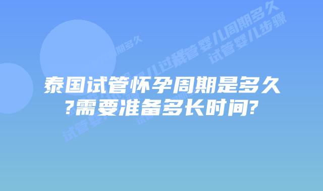 泰国试管怀孕周期是多久?需要准备多长时间?