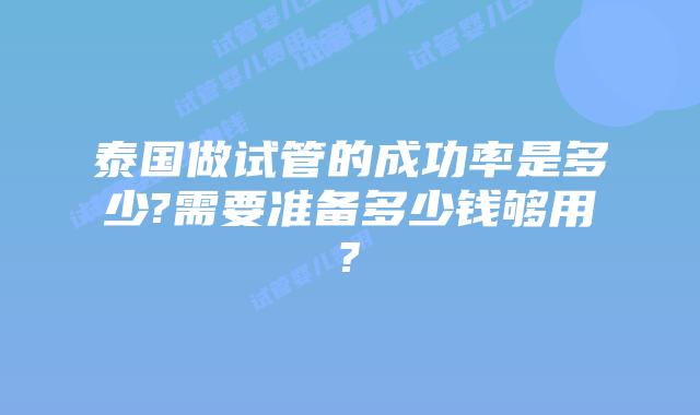 泰国做试管的成功率是多少?需要准备多少钱够用?
