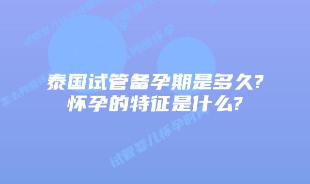 泰国试管备孕期是多久?怀孕的特征是什么?