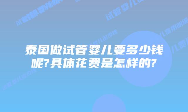 泰国做试管婴儿要多少钱呢?具体花费是怎样的?