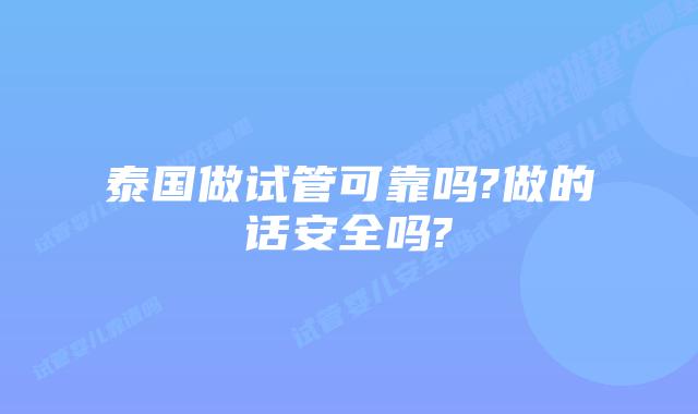 泰国做试管可靠吗?做的话安全吗?