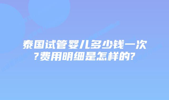 泰国试管婴儿多少钱一次?费用明细是怎样的?