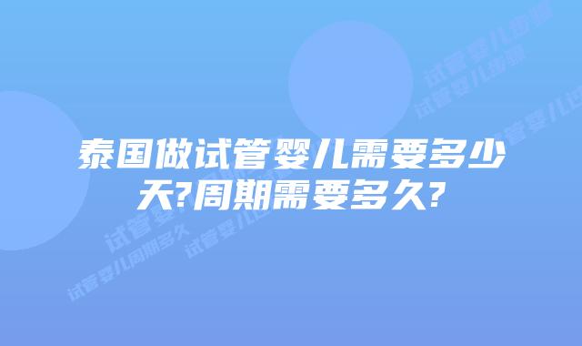 泰国做试管婴儿需要多少天?周期需要多久?