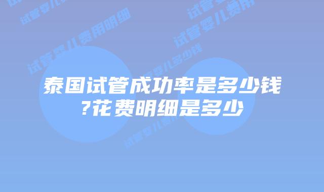 泰国试管成功率是多少钱?花费明细是多少