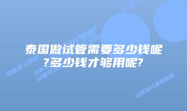 泰国做试管需要多少钱呢?多少钱才够用呢?