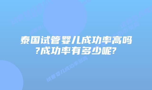 泰国试管婴儿成功率高吗?成功率有多少呢?
