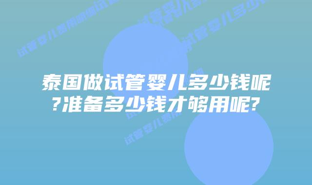 泰国做试管婴儿多少钱呢?准备多少钱才够用呢?