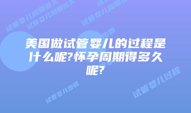 美国做试管婴儿的过程是什么呢?怀孕周期得多久呢?