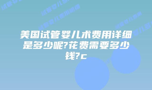 美国试管婴儿术费用详细是多少呢?花费需要多少钱?c