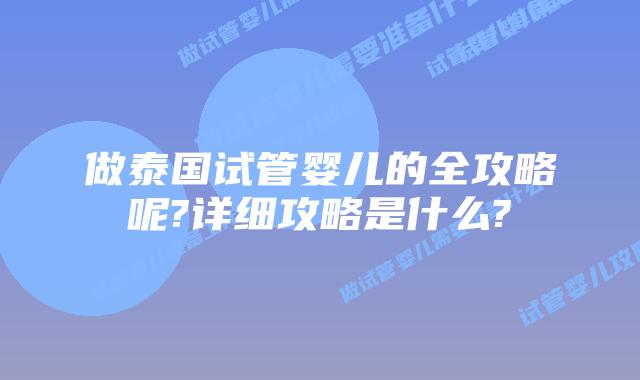 做泰国试管婴儿的全攻略呢?详细攻略是什么?