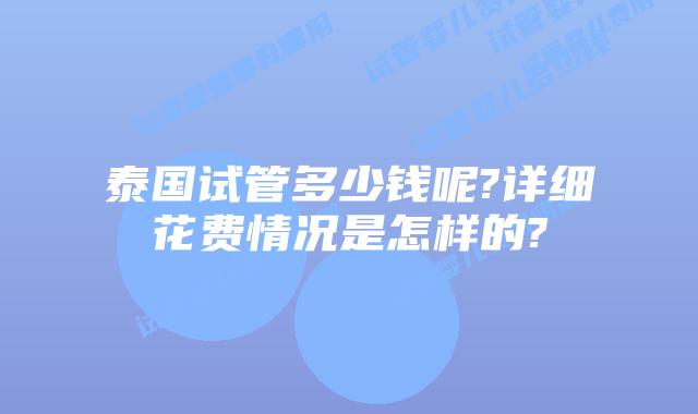 泰国试管多少钱呢?详细花费情况是怎样的?