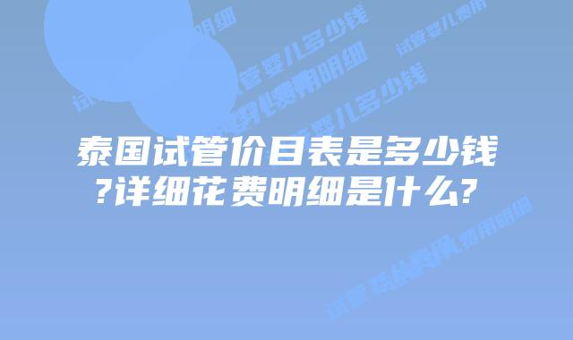 泰国试管价目表是多少钱?详细花费明细是什么?