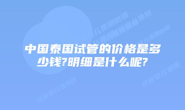 中国泰国试管的价格是多少钱?明细是什么呢?