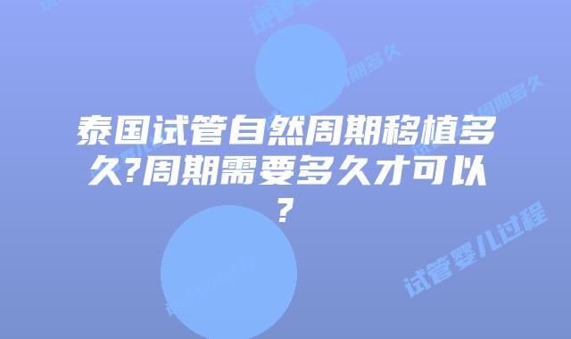 泰国试管自然周期移植多久?周期需要多久才可以?