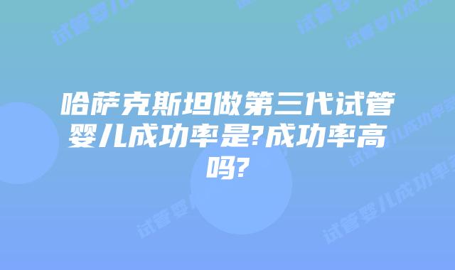 哈萨克斯坦做第三代试管婴儿成功率是?成功率高吗?