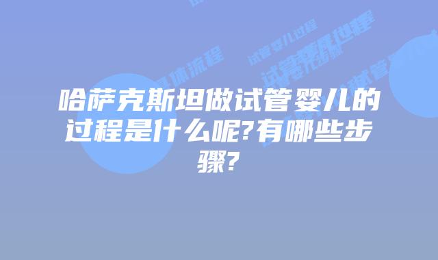 哈萨克斯坦做试管婴儿的过程是什么呢?有哪些步骤?