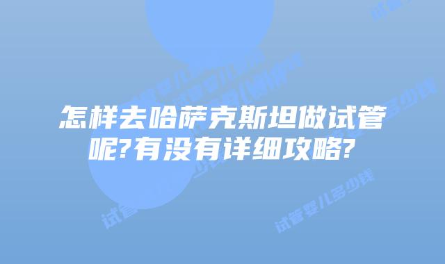 怎样去哈萨克斯坦做试管呢?有没有详细攻略?