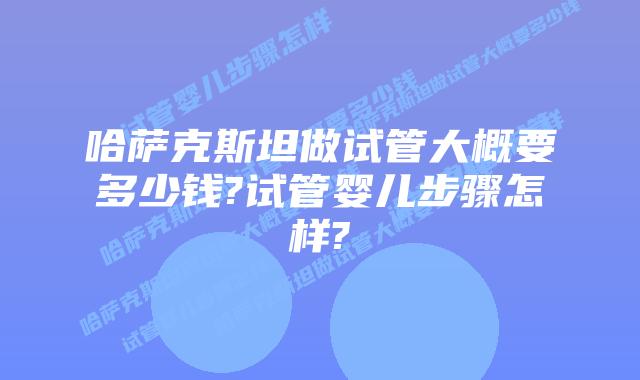 哈萨克斯坦做试管大概要多少钱?试管婴儿步骤怎样?