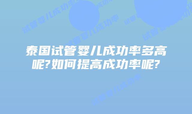 泰国试管婴儿成功率多高呢?如何提高成功率呢?