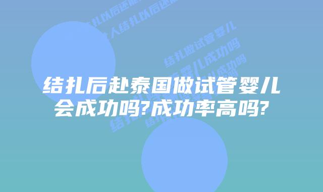 结扎后赴泰国做试管婴儿会成功吗?成功率高吗?