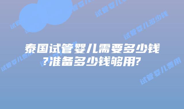 泰国试管婴儿需要多少钱?准备多少钱够用?