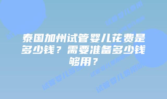 泰国加州试管婴儿花费是多少钱?需要准备多少钱够用?