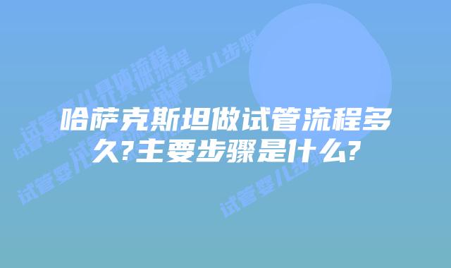 哈萨克斯坦做试管流程多久?主要步骤是什么?