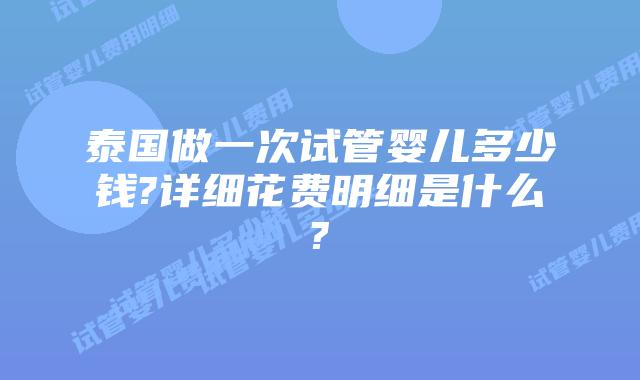泰国做一次试管婴儿多少钱?详细花费明细是什么?