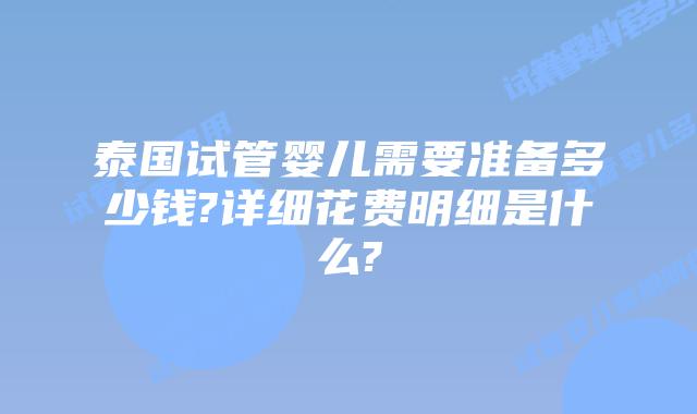 泰国试管婴儿需要准备多少钱?详细花费明细是什么?