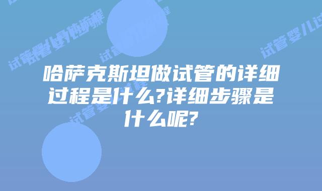 哈萨克斯坦做试管的详细过程是什么?详细步骤是什么呢?