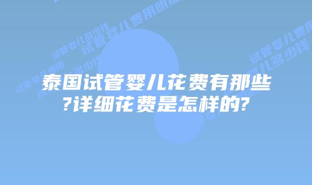 泰国试管婴儿花费有那些?详细花费是怎样的?