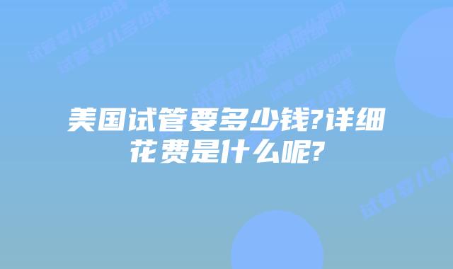 美国试管要多少钱?详细花费是什么呢?